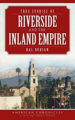 True Stories of Riverside and the Inland Empire by Durian, Hal