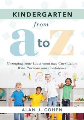 Kindergarten from A to Z: Managing Your Classroom and Curriculum with Purpose and Confidence (an All-Inclusive Guide to Enriching the Learning E by Cohen, Alan J.