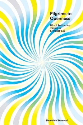 Pilgrims to Openness: Direct Realization Tantra in Everyday Life by Sarasvati, Shambhavi