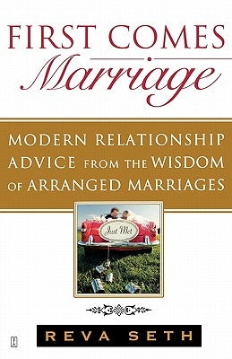 First Comes Marriage: Modern Relationship Advice from the Wisdom of Arranged Marriages by Seth, Reva