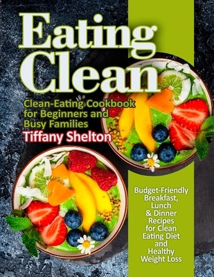 Eating Clean: Budget-Friendly Breakfast, Lunch & Dinner Recipes for Clean Eating Diet and Healthy Weight Loss. Clean-Eating Cookbook by Shelton, Tiffany