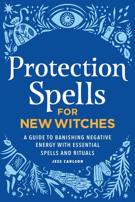 Protection Spells for New Witches: A Guide to Banishing Negative Energy with Essential Spells and Rituals by Carlson, Jess