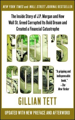 Fool's Gold: The Inside Story of J.P. Morgan and How Wall Street Greed Corrupted Its Bold Dream and Created a Financial Catastrophe by Tett, Gillian