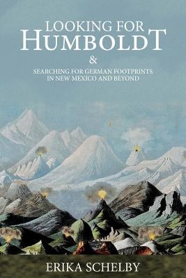 Looking for Humboldt: & Searching for German Footprints in New Mexico and Beyond by Schelby, Erika