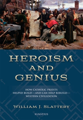 Heroism and Genius: How Catholic Priests Helped Build--And Can Help Rebuild--Western Civilization by Slattery, William J.