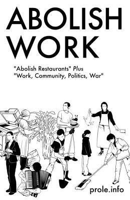 Abolish Work: "abolish Restaurants" Plus "work, Community, Politics, War" by Prole Info