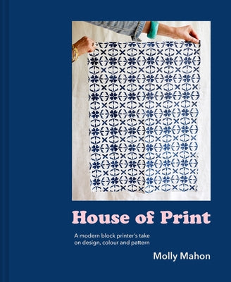 House of Print: A Modern Block Printer's Journey Through Color, Texture, and Pattern by Mahon, Molly