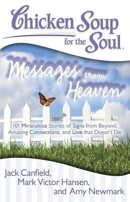 Chicken Soup for the Soul: Messages from Heaven: 101 Miraculous Stories of Signs from Beyond, Amazing Connections, and Love That Doesn't Die by Canfield, Jack