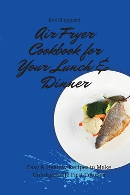Air Fryer Cookbook for Your Lunch & Dinner: Easy & Healthy Recipes to Make Unforgettable First Courses by Sheppard, Eva