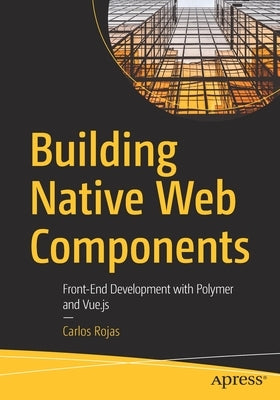Building Native Web Components: Front-End Development with Polymer and Vue.Js by Rojas, Carlos