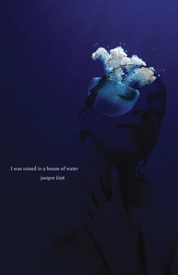 I Was Raised in a House of Water by Klatt, Juniper