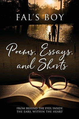 Poems, Essays, and Shorts: From behind the eyes, inside the ears, within the heart by Fal's Boy
