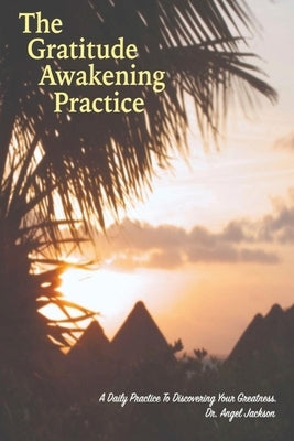 The Gratitude Awakening Practice: A Daily Practice To Discovering Your Greatness by Jackson, Angel