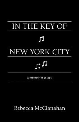 In the Key of New York City: A Memoir in Essays by McClanahan, Rebecca