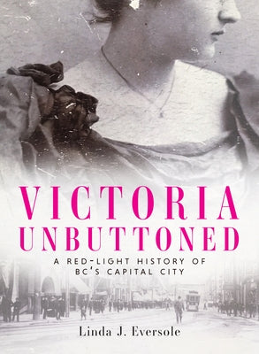 Victoria Unbuttoned: A Red-Light History of Bc's Capital City by Eversole, Linda J.