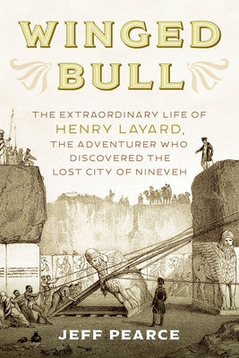 Winged Bull: The Extraordinary Life of Henry Layard, the Adventurer Who Discovered the Lost City of Nineveh by Pearce, Jeff