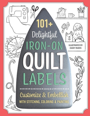 101+ Delightful Iron-On Quilt Labels: Customize & Embellish with Stitching, Coloring & Painting by Dukes, Casey
