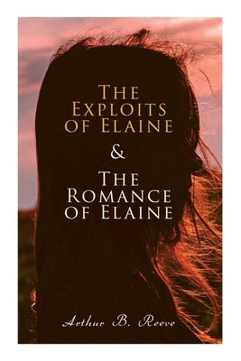 The Exploits of Elaine & The Romance of Elaine: Detective Craig Kennedy's Biggest Cases by Reeve, Arthur B.