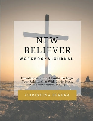New Believer Workbook: Foundational Gospel Truths To Begin Your Relationship With Christ Jesus by Perera, Christina