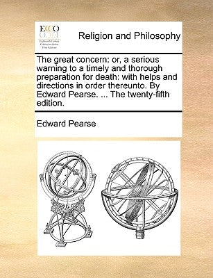 The Great Concern: Or, a Serious Warning to a Timely and Thorough Preparation for Death: With Helps and Directions in Order Thereunto. by by Pearse, Edward
