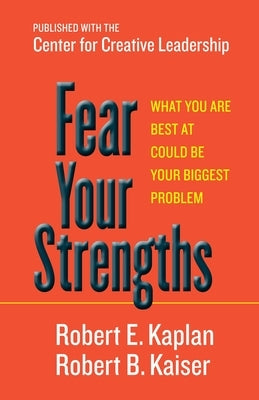Fear Your Strengths: What You Are Best at Could Be Your Biggest Problem by Kaplan, Robert E.