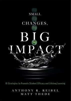 Small Changes, Big Impact: Ten Strategies to Promote Student Efficacy and Lifelong Learning by Reibel, Anthony R.