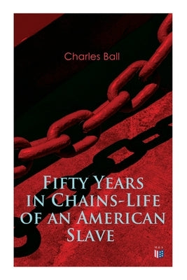 Fifty Years in Chains-Life of an American Slave: Fascinating True Story of a Fugitive Slave Who Lived in Maryland, South Carolina and Georgia, Served by Ball, Charles