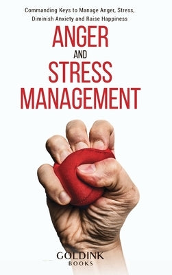 Anger and Stress Management: Commanding Keys to Manage Anger, Stress, Diminish Anxiety and Raise Happiness by Books, Goldink