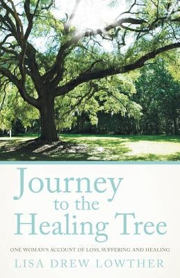 Journey to the Healing Tree: One Woman's Account of Loss, Suffering and Healing by Lowther, Lisa Drew