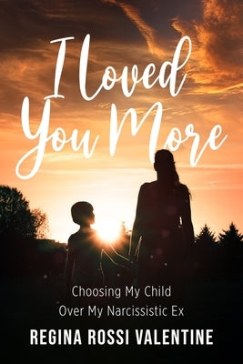 I Loved You More: Choosing My Child Over My Narcissistic Ex by Valentine, Regina Rossi
