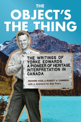 The Object's the Thing: The Writings of R. Yorke Edwards, a Pioneer of Heritage Interpretation in Canada by Kool, Richard