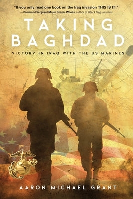 Taking Baghdad: Victory in Iraq With the US Marines by Grant, Aaron Michael