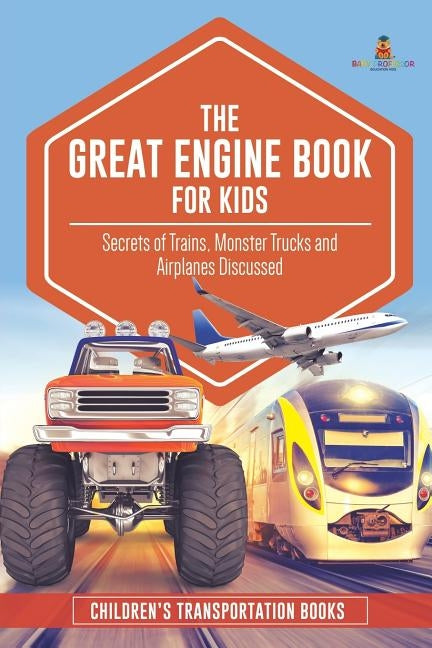 The Great Engine Book for Kids: Secrets of Trains, Monster Trucks and Airplanes Discussed - Children's Transportation Books by Baby Professor