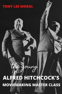 The Young Alfred Hitchcock's Moviemaking Master Class by Moral, Tony Lee
