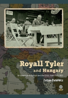 Royall Tyler and Hungary: An American in Europe and the Crisis Years 1918-1953 by Peterecz, Zoltán
