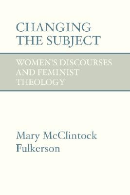 Changing the Subject: Women's Discourses and Feminist Theology by Fulkerson, Mary McClintock