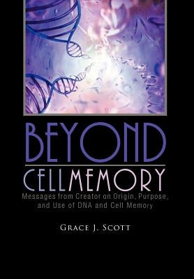 Beyond Cell Memory: Messages from Creator on Origin, Purpose, and Use of DNA and Cell Memory by Scott, Grace J.