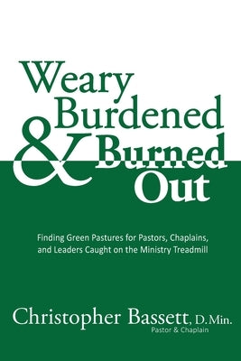 Weary, Burdened & Burned Out: Finding Green Pastures for Pastors, Chaplains, and Leaders Caught on the Ministry Treadmill by Bassett, Christopher