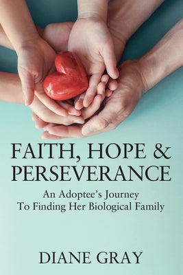 Faith, Hope & Perseverance: An Adoptees Journey To Finding Biological Family by Gray, Diane