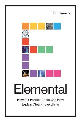 Elemental: How the Periodic Table Can Now Explain (Nearly) Everything by James, Tim