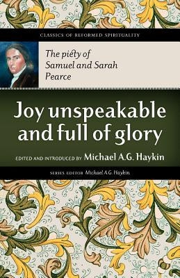 Joy Unspeakable and Full of Glory: The Piety of Samuel and Sarah Pearce by Pearce, Samuel