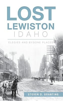 Lost Lewiston, Idaho: Elegies and Bygone Places by Branting, Steven D.