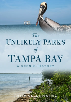 The Unlikely Parks of Tampa Bay: A Scenic History by Kenning, Thomas