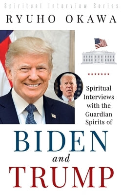 Spiritual Interviews with the Guardian Spirits of Biden and Trump by Okawa, Ryuho