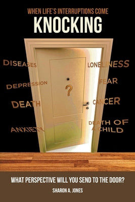 When Life's Interruptions Come Knocking: What Perspective Will You Send to the Door? by Jones, Sharon A.