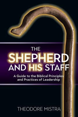 The Shepherd and His Staff: A Guide to the Biblical Principles and Practices of Leadership by Mistra, Theodore