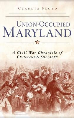 Union-Occupied Maryland: A Civil War Chronicle of Civilians & Soldiers by Floyd, Claudia