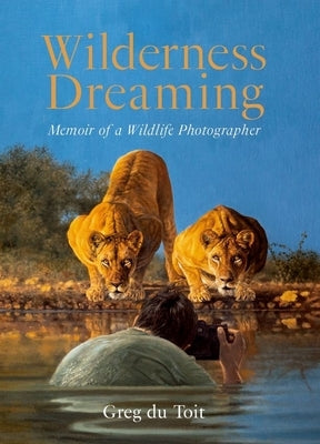 Wilderness Dreaming: Memoir of an African Wildlife Photographer by Du Toit, Greg