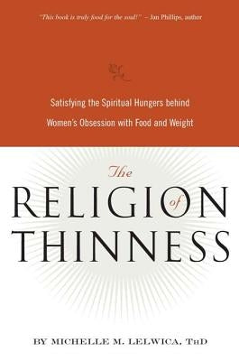 The Religion of Thinness: Satisfying the Spiritual Hungers Behind Women's Obsession with Food and Weight by Lelwica, Michelle M.