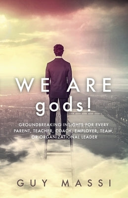 We Are gods!: Groundbreaking Insights for Every Parent, Teacher, Coach, Employer, Team, or Organizational Leader by Massi, Guy